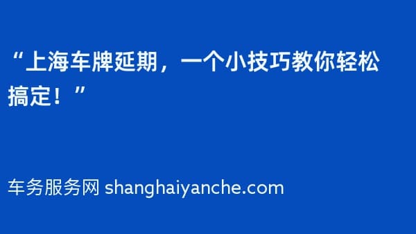 “上海车牌延期,一个小技巧教你轻松搞定!”