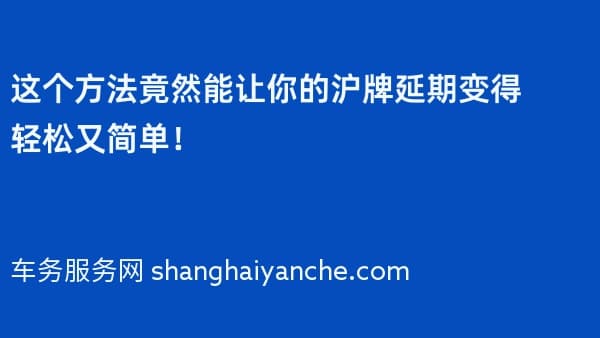 这个方法竟然能让你的沪牌延期变得轻松又简单!