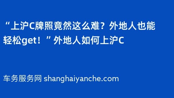 “上沪C牌照竟然这么难?外地人也能轻松get!”外地人如何上沪C