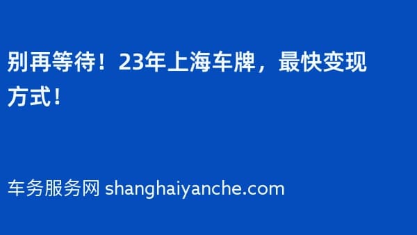别再等待!23年上海车牌,最快变现方式!