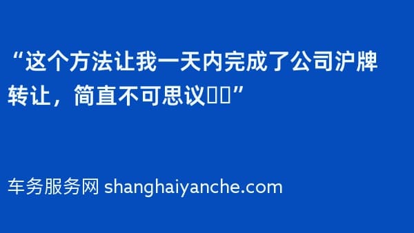 “这个方法让我一天内完成了公司沪牌转让,简直不可思议❗️”