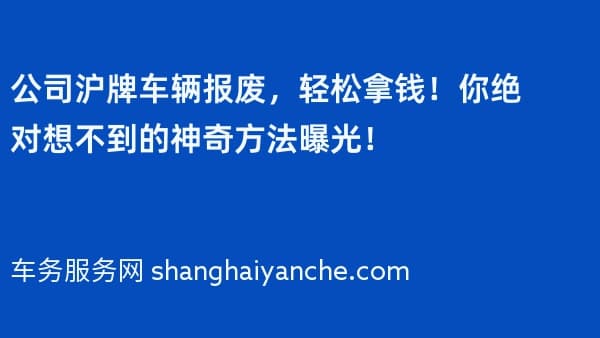 公司沪牌车辆报废,轻松拿钱!你绝对想不到的神奇方法曝光!