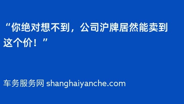 “你绝对想不到,公司沪牌居然能卖到这个价!”