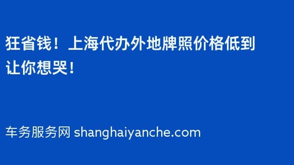狂省钱!上海代办外地牌照价格低到让你想哭!