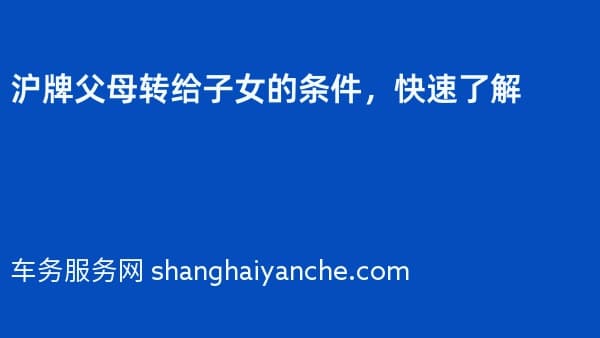 沪牌父母转给子女的条件,快速了解
