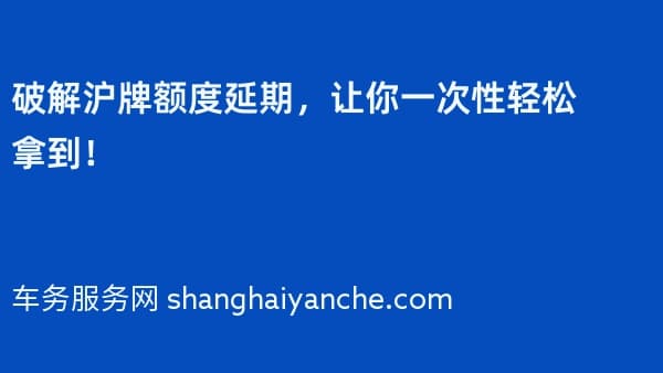 破解沪牌额度延期,让你一次性轻松拿到!