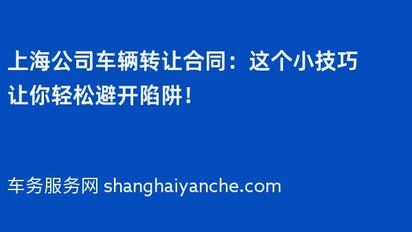 上海公司车辆转让合同:这个小技巧让你轻松避开陷阱!