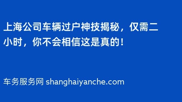 上海公司车辆过户神技揭秘,仅需二小时,你不会相信这是真的!
