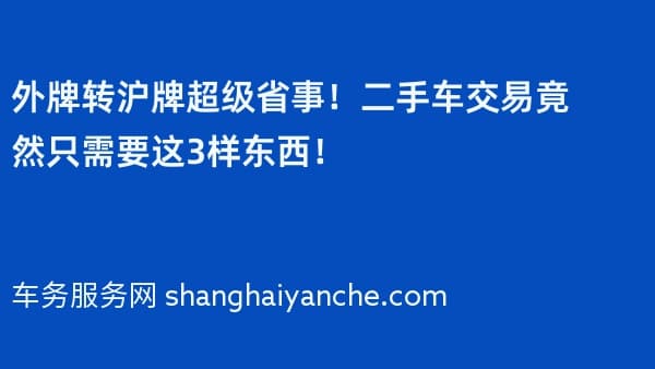 外牌转沪牌超级省事!二手车交易竟然只需要这3样东西!