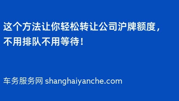 这个方法让你轻松转让公司沪牌额度,不用排队不用等待!