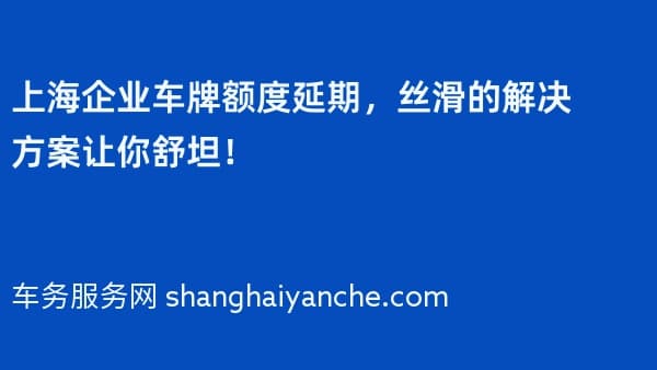 上海企业车牌额度延期,丝滑的解决方案让你舒坦!