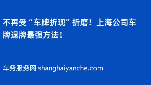 不再受“车牌折现”折磨!上海公司车牌退牌最强方法!