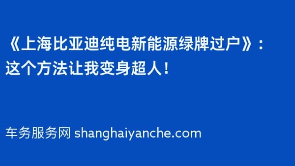 《上海比亚迪纯电新能源绿牌过户》:这个方法让我变身超人!