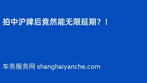 拍中沪牌后竟然能无限延期?!
