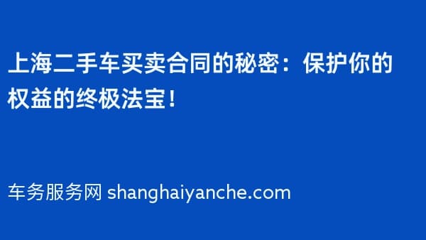 上海二手车买卖合同的秘密:保护你的权益的终极法宝!