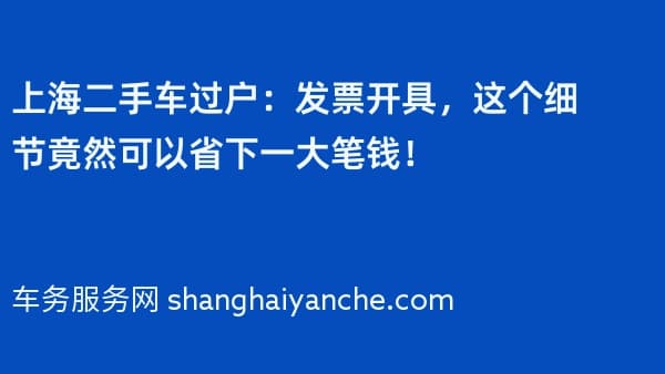 上海二手车过户:发票开具,这个细节竟然可以省下一大笔钱!