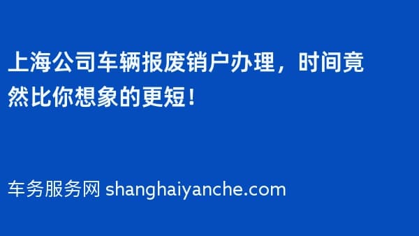 上海公司车辆报废销户办理,时间竟然比你想象的更短!