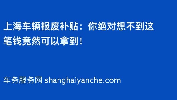 上海车辆报废补贴:你绝对想不到这笔钱竟然可以拿到!