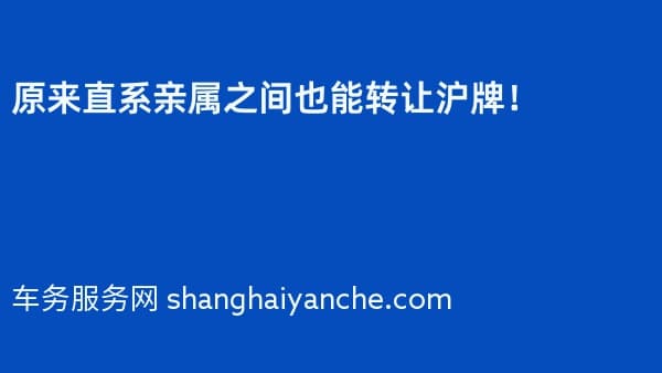 原来直系亲属之间也能转让沪牌!