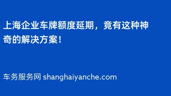 上海企业车牌额度延期,竟有这种神奇的解决方案!