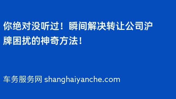 你绝对没听过!瞬间解决转让公司沪牌困扰的神奇方法!