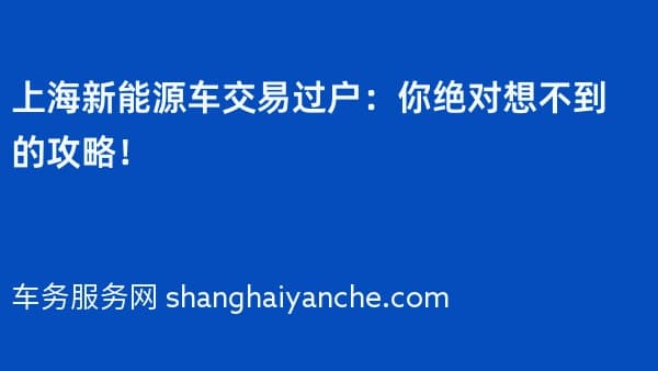 上海新能源车交易过户:你绝对想不到的攻略!