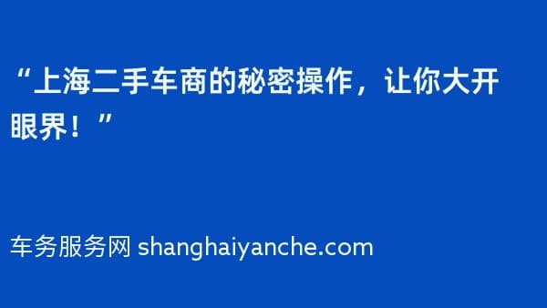 “上海二手车商的秘密操作,让你大开眼界!”