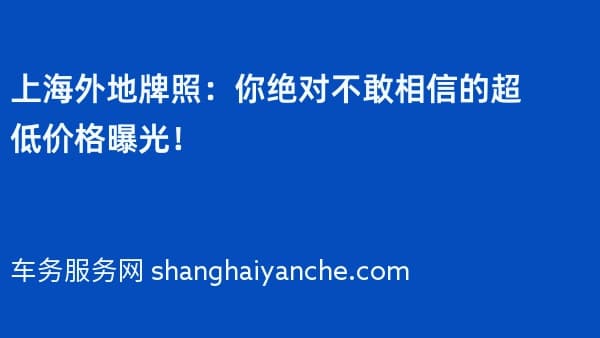 上海外地牌照:你绝对不敢相信的超低价格曝光!