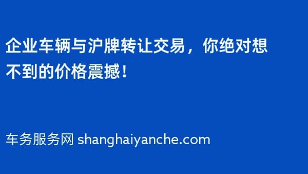 企业车辆与沪牌转让交易,你绝对想不到的价格震撼!
