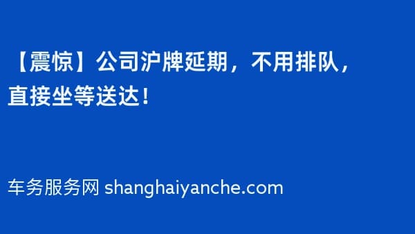 【震惊】2026年公司沪牌延期,不用排队,直接坐等送达!