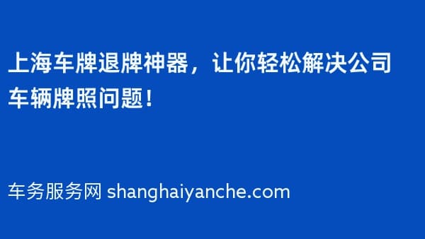 上海车牌退牌神器,让你轻松解决公司车辆牌照问题!