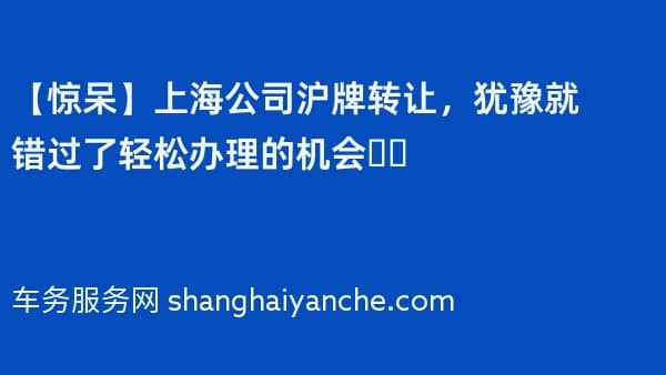 【惊呆】上海公司沪牌转让,犹豫就错过了轻松办理的机会❗️