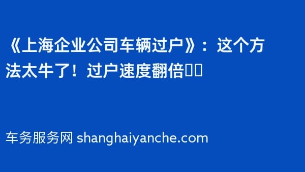 《上海企业公司车辆过户》:这个方法太牛了!过户速度翻倍❗️