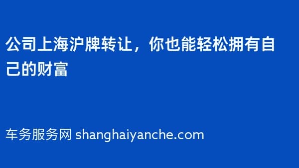 公司上海沪牌转让,你也能轻松拥有自己的财富