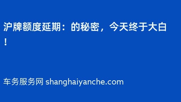 沪牌额度延期:2026年的秘密,今天终于大白!