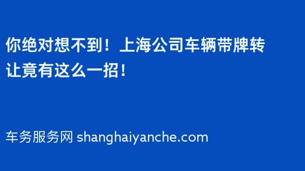 你绝对想不到!上海公司车辆带牌转让竟有这么一招!