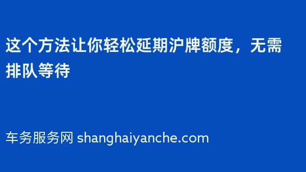 这个方法让你轻松延期沪牌额度,无需排队等待