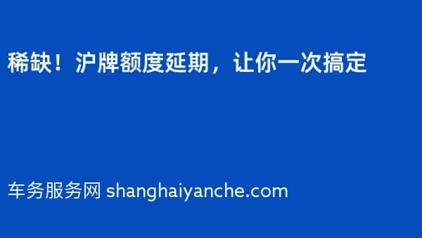 稀缺!沪牌额度延期,让你一次搞定