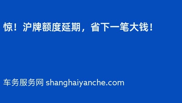 惊!沪牌额度延期,省下一笔大钱!