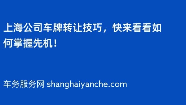 上海公司车牌转让技巧,快来看看如何掌握先机!
