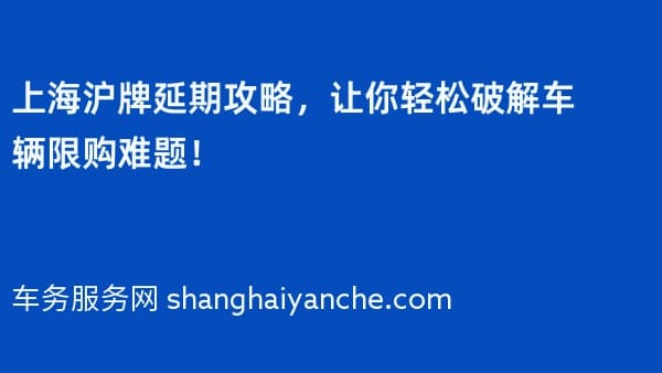 上海沪牌延期攻略,让你轻松破解车辆限购难题!