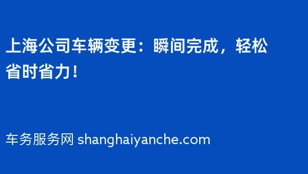 上海公司车辆变更:瞬间完成,轻松省时省力!
