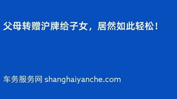 父母转赠沪牌给子女,居然如此轻松!