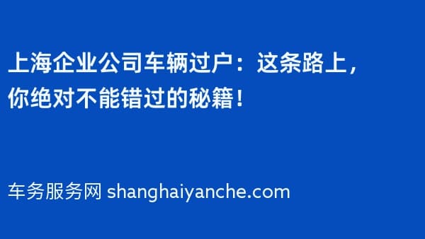 上海企业公司车辆过户:这条路上,你绝对不能错过的秘籍!