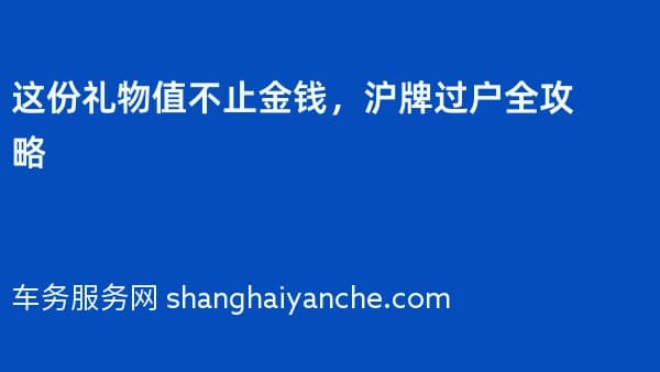 这份礼物值不止金钱,沪牌过户全攻略