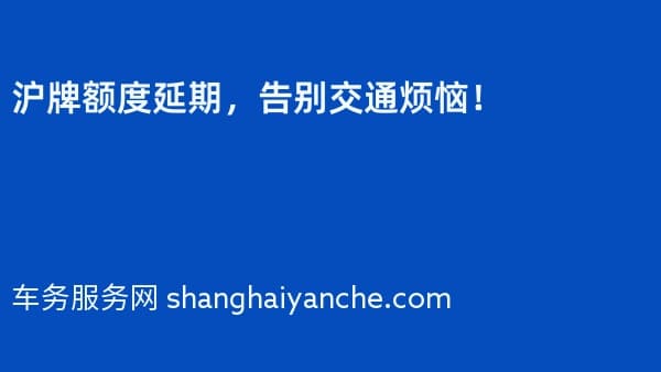 沪牌额度延期,告别交通烦恼!