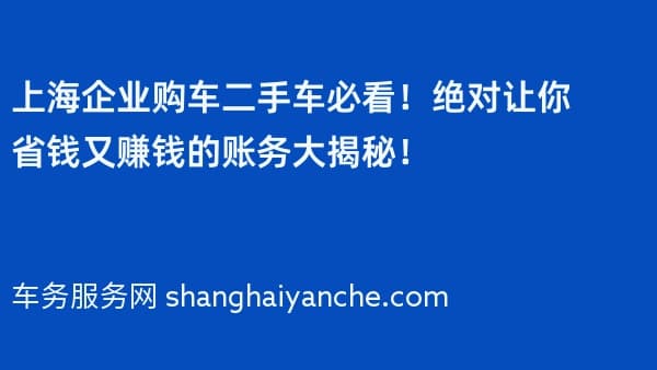 上海企业购车二手车必看!绝对让你省钱又赚钱的账务大揭秘!