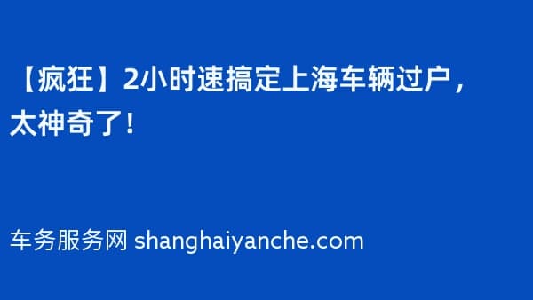 【疯狂】2小时速搞定上海车辆过户,太神奇了!