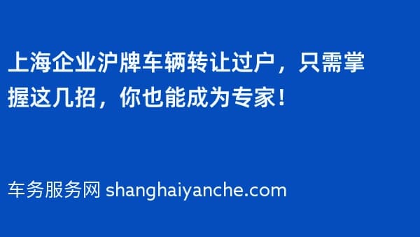 上海企业沪牌车辆转让过户,只需掌握这几招,你也能成为专家!