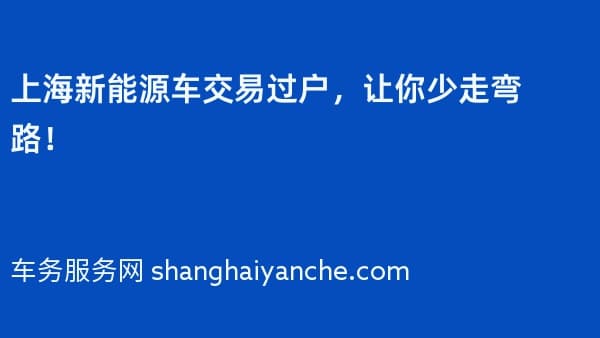 上海新能源车交易过户,让你少走弯路!